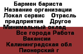 Бармен-бариста › Название организации ­ Локал сервис › Отрасль предприятия ­ Другое › Минимальный оклад ­ 26 200 - Все города Работа » Вакансии   . Калининградская обл.,Пионерский г.